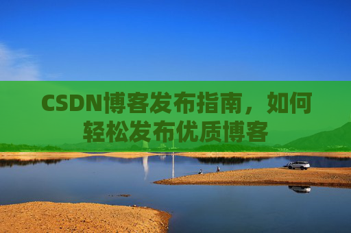CSDN博客发布指南，如何轻松发布优质博客